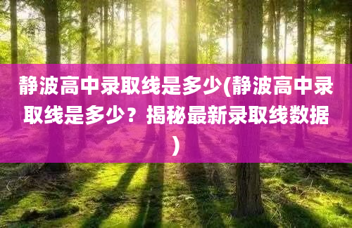 静波高中录取线是多少(静波高中录取线是多少？揭秘最新录取线数据)