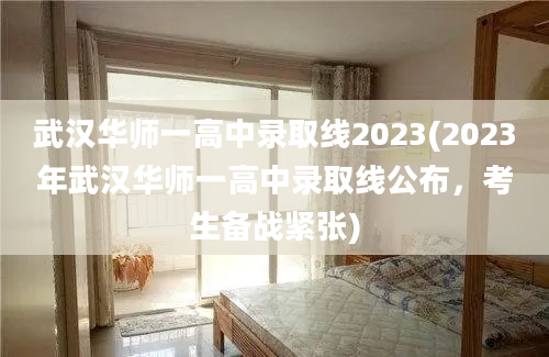 武汉华师一高中录取线2023(2023年武汉华师一高中录取线公布，考生备战紧张)