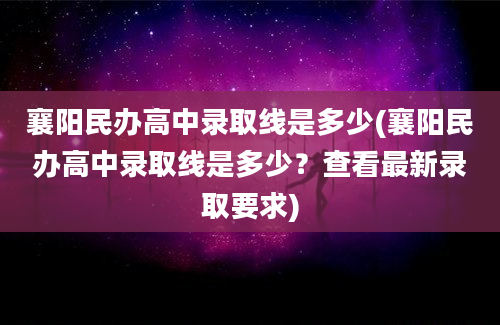 襄阳民办高中录取线是多少(襄阳民办高中录取线是多少？查看最新录取要求)