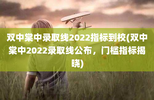 双中棠中录取线2022指标到校(双中棠中2022录取线公布，门槛指标揭晓)