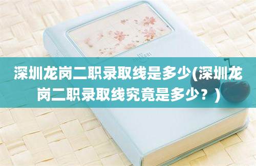 深圳龙岗二职录取线是多少(深圳龙岗二职录取线究竟是多少？)