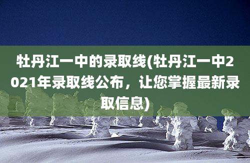 牡丹江一中的录取线(牡丹江一中2021年录取线公布，让您掌握最新录取信息)