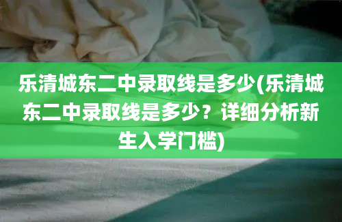 乐清城东二中录取线是多少(乐清城东二中录取线是多少？详细分析新生入学门槛)