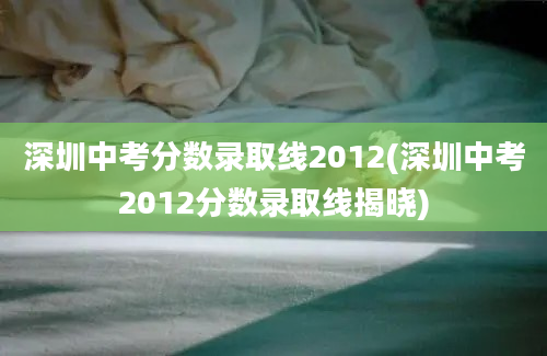 深圳中考分数录取线2012(深圳中考2012分数录取线揭晓)