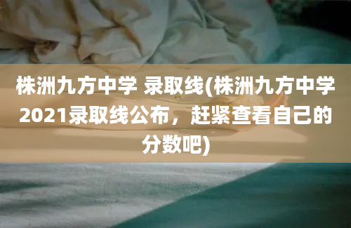 株洲九方中学 录取线(株洲九方中学2021录取线公布，赶紧查看自己的分数吧)