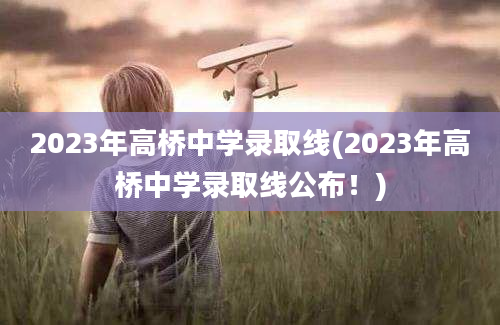 2023年高桥中学录取线(2023年高桥中学录取线公布！)