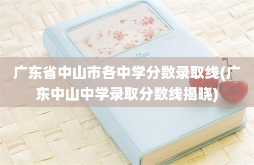 广东省中山市各中学分数录取线(广东中山中学录取分数线揭晓)