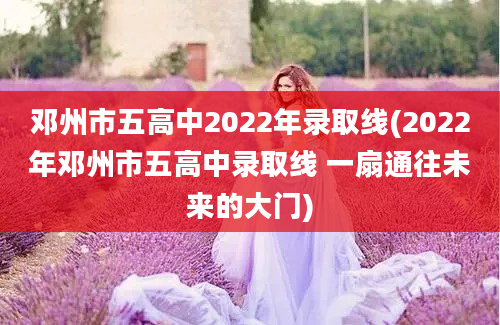 邓州市五高中2022年录取线(2022年邓州市五高中录取线 一扇通往未来的大门)