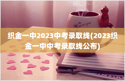 织金一中2023中考录取线(2023织金一中中考录取线公布)