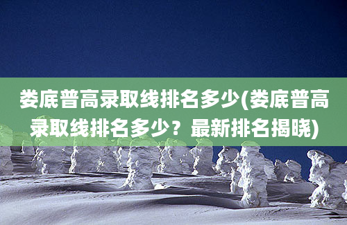 娄底普高录取线排名多少(娄底普高录取线排名多少？最新排名揭晓)