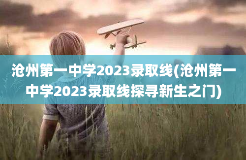 沧州第一中学2023录取线(沧州第一中学2023录取线探寻新生之门)