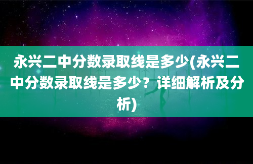 永兴二中分数录取线是多少(永兴二中分数录取线是多少？详细解析及分析)