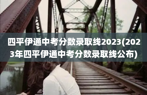 四平伊通中考分数录取线2023(2023年四平伊通中考分数录取线公布)