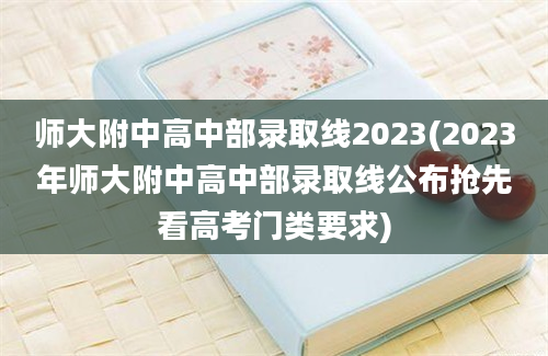 师大附中高中部录取线2023(2023年师大附中高中部录取线公布抢先看高考门类要求)