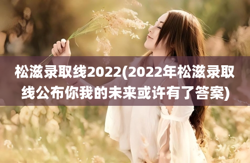 松滋录取线2022(2022年松滋录取线公布你我的未来或许有了答案)