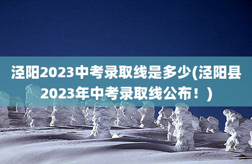 泾阳2023中考录取线是多少(泾阳县2023年中考录取线公布！)