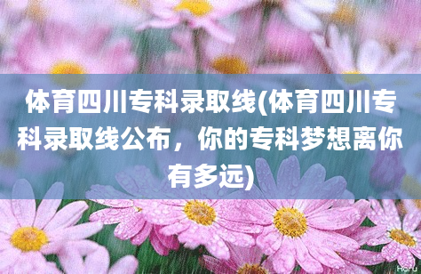 体育四川专科录取线(体育四川专科录取线公布，你的专科梦想离你有多远)