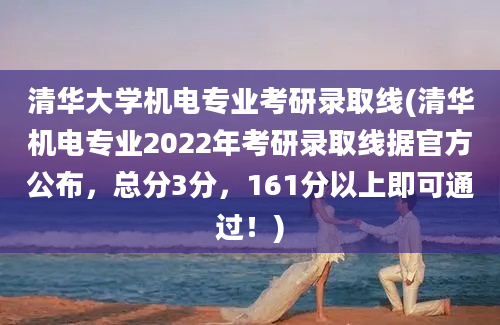 清华大学机电专业考研录取线(清华机电专业2022年考研录取线据官方公布，总分3分，161分以上即可通过！)