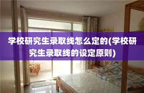 学校研究生录取线怎么定的(学校研究生录取线的设定原则)