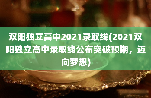 双阳独立高中2021录取线(2021双阳独立高中录取线公布突破预期，迈向梦想)