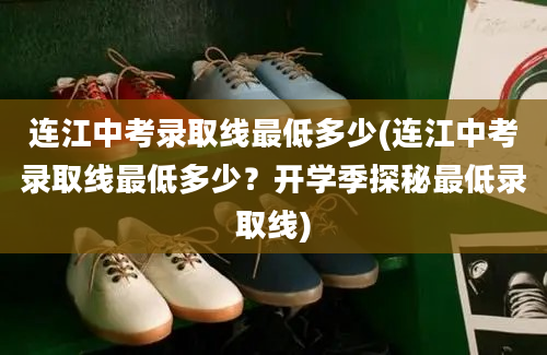 连江中考录取线最低多少(连江中考录取线最低多少？开学季探秘最低录取线)