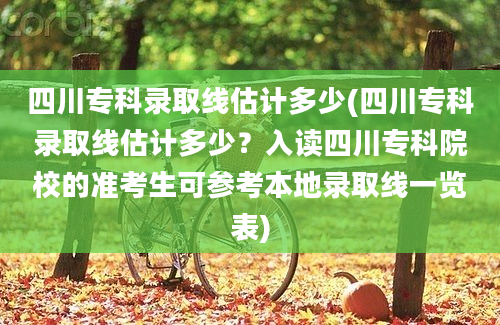 四川专科录取线估计多少(四川专科录取线估计多少？入读四川专科院校的准考生可参考本地录取线一览表)