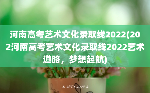 河南高考艺术文化录取线2022(202河南高考艺术文化录取线2022艺术道路，梦想起航)