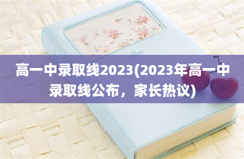 高一中录取线2023(2023年高一中录取线公布，家长热议)