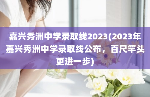 嘉兴秀洲中学录取线2023(2023年嘉兴秀洲中学录取线公布，百尺竿头更进一步)