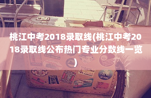 桃江中考2018录取线(桃江中考2018录取线公布热门专业分数线一览)