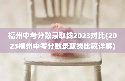 福州中考分数录取线2023对比(2023福州中考分数录取线比较详解)