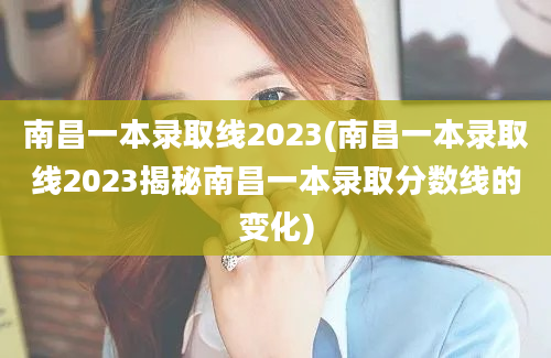 南昌一本录取线2023(南昌一本录取线2023揭秘南昌一本录取分数线的变化)