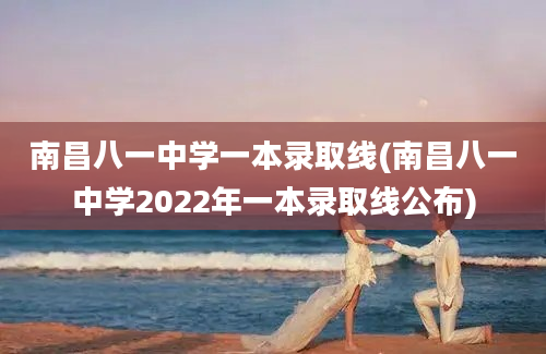 南昌八一中学一本录取线(南昌八一中学2022年一本录取线公布)