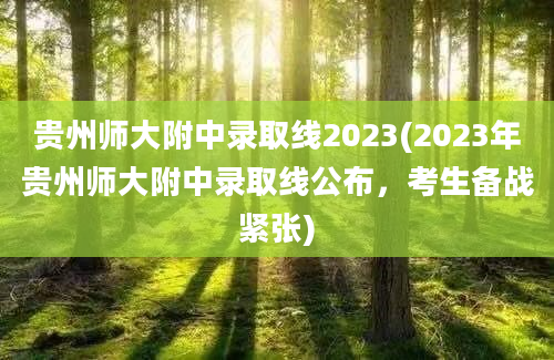 贵州师大附中录取线2023(2023年贵州师大附中录取线公布，考生备战紧张)