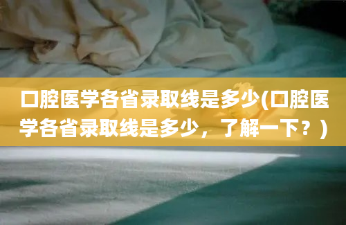 口腔医学各省录取线是多少(口腔医学各省录取线是多少，了解一下？)