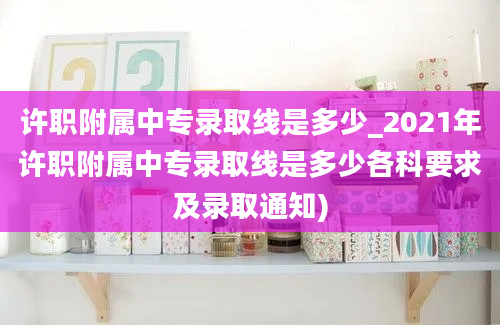 许职附属中专录取线是多少_2021年许职附属中专录取线是多少各科要求及录取通知)