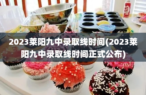 2023莱阳九中录取线时间(2023莱阳九中录取线时间正式公布)