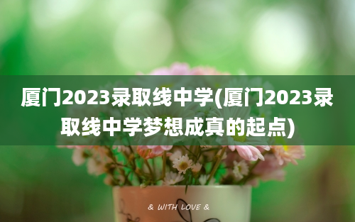 厦门2023录取线中学(厦门2023录取线中学梦想成真的起点)