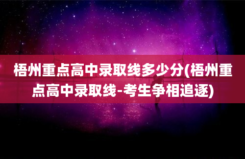 梧州重点高中录取线多少分(梧州重点高中录取线-考生争相追逐)