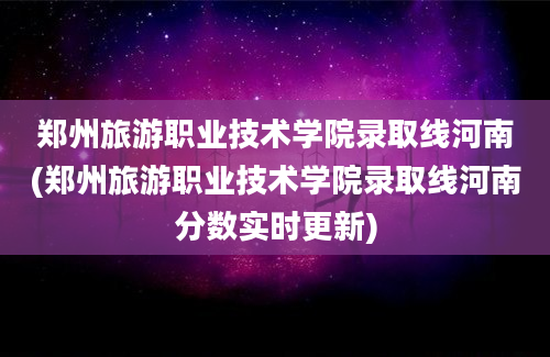 郑州旅游职业技术学院录取线河南(郑州旅游职业技术学院录取线河南分数实时更新)