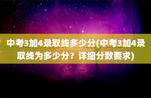 中考3加4录取线多少分(中考3加4录取线为多少分？详细分数要求)