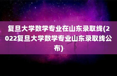 复旦大学数学专业在山东录取线(2022复旦大学数学专业山东录取线公布)