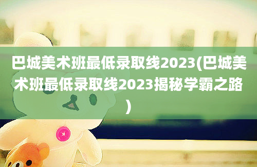 巴城美术班最低录取线2023(巴城美术班最低录取线2023揭秘学霸之路)