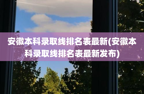 安徽本科录取线排名表最新(安徽本科录取线排名表最新发布)