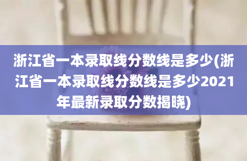 浙江省一本录取线分数线是多少(浙江省一本录取线分数线是多少2021年最新录取分数揭晓)