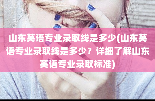 山东英语专业录取线是多少(山东英语专业录取线是多少？详细了解山东英语专业录取标准)