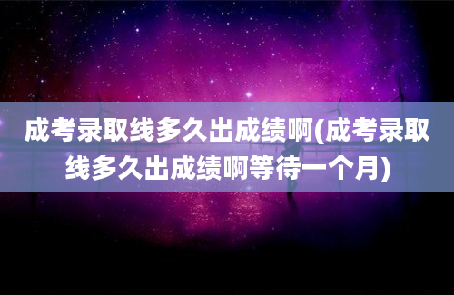 成考录取线多久出成绩啊(成考录取线多久出成绩啊等待一个月)