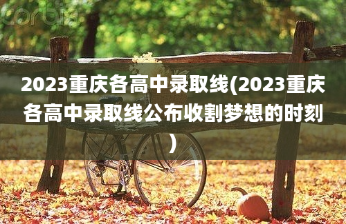 2023重庆各高中录取线(2023重庆各高中录取线公布收割梦想的时刻)