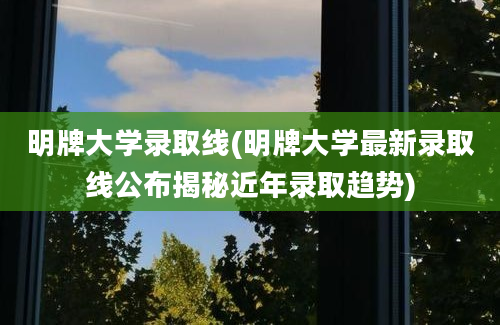 明牌大学录取线(明牌大学最新录取线公布揭秘近年录取趋势)