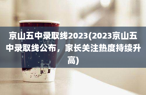 京山五中录取线2023(2023京山五中录取线公布，家长关注热度持续升高)